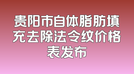 贵阳市自体脂肪填充去除法令纹价格表发布