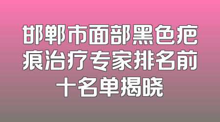 邯郸市面部黑色疤痕治疗专家排名前十名单揭晓