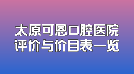 太原可恩口腔医院评价与价目表一览