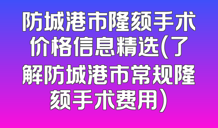 防城港市隆颏手术价格信息精选（了解防城港市常规隆颏手术费用）