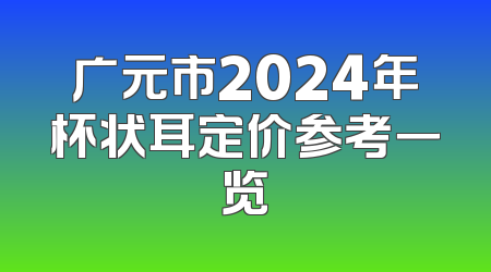 广元市2024年杯状耳定价参考一览