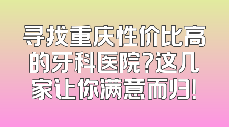 寻找重庆性价比高的牙科医院？这几家让你满意而归！