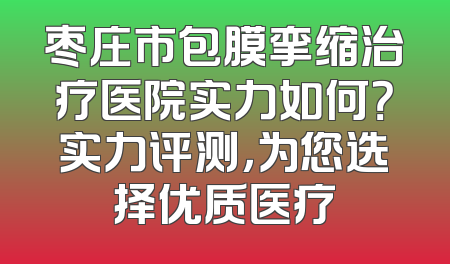 枣庄市包膜挛缩治疗医院实力如何？实力评测，为您选择优质医疗