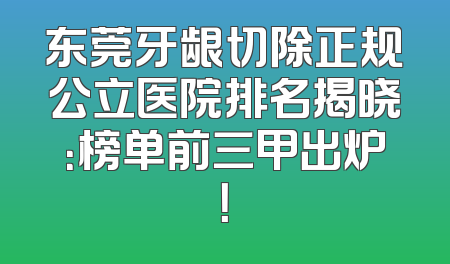 东莞牙龈切除正规公立医院排名揭晓：榜单前三甲出炉！