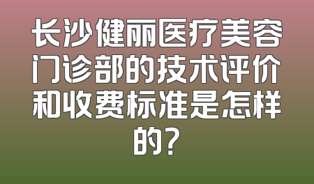 长沙健丽医疗美容门诊部的技术评价和收费标准是怎样的？