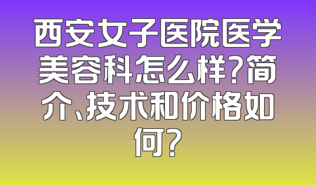 西安女子医院医学美容科怎么样？简介、技术和价格如何？