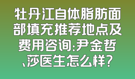 牡丹江自体脂肪面部填充推荐地点及费用咨询：尹金哲、莎医生怎么样？