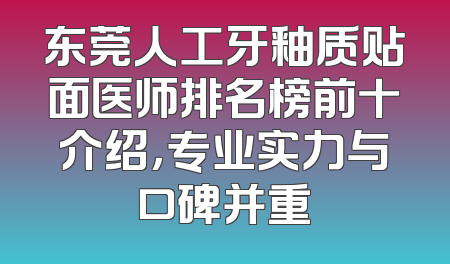 东莞人工牙釉质贴面医师排名榜前十介绍，专业实力与口碑并重