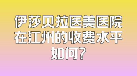 伊莎贝拉医美医院在江州的收费水平如何？