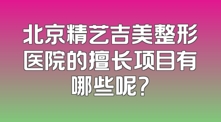 北京精艺吉美整形医院的擅长项目有哪些呢？