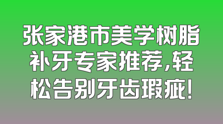 张家港市美学树脂补牙专家推荐，轻松告别牙齿瑕疵！