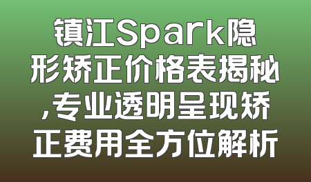 镇江Spark隐形矫正价格表揭秘，专业透明呈现矫正费用全方位解析