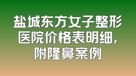 盐城东方女子整形医院价格表明细，附隆鼻案例