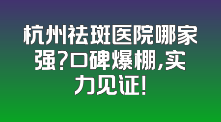 杭州祛斑医院哪家强？口碑爆棚，实力见证！