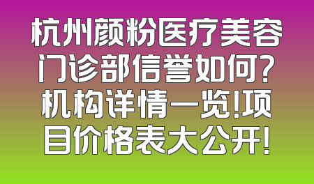 杭州颜粉医疗美容门诊部信誉如何？机构详情一览！项目价格表大公开！