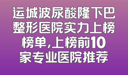 运城波尿酸隆下巴整形医院实力上榜榜单，上榜前10家专业医院推荐