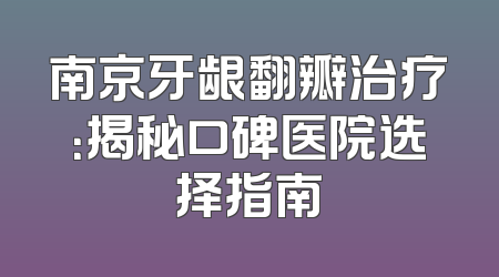 南京牙龈翻瓣治疗：揭秘口碑医院选择指南