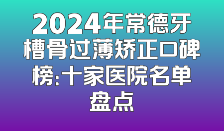 2024年常德牙槽骨过薄矫正口碑榜：十家医院名单盘点