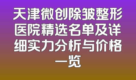 天津微创除皱整形医院精选名单及详细实力分析与价格一览