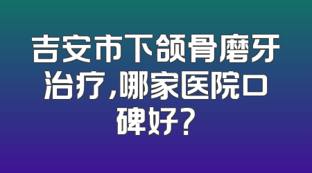 吉安市下颌骨磨牙治疗，哪家医院口碑好？