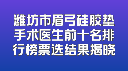 潍坊市眉弓硅胶垫手术医生前十名排行榜票选结果揭晓