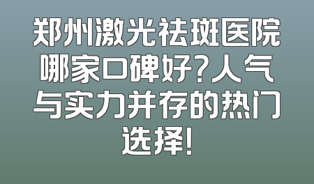 郑州激光祛斑医院哪家口碑好？人气与实力并存的热门选择！