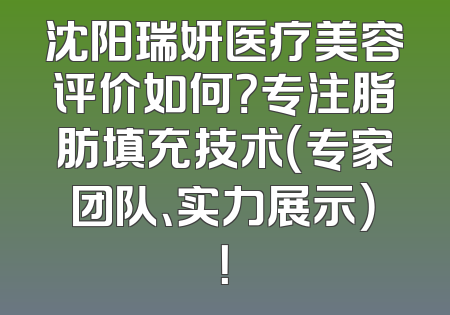 沈阳瑞妍医疗美容评价如何？专注脂肪填充技术（专家团队、实力展示）！