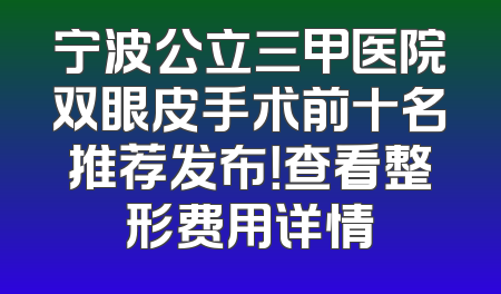 宁波公立三甲医院双眼皮手术前十名推荐发布！查看整形费用详情