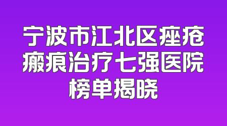宁波市江北区痤疮瘢痕治疗七强医院榜单揭晓