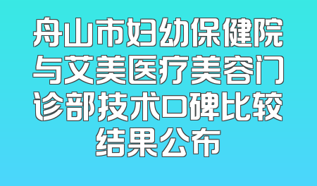 舟山市妇幼保健院与艾美医疗美容门诊部技术口碑比较结果公布