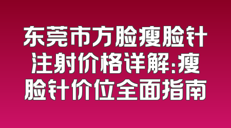 东莞市方脸瘦脸针注射价格详解：瘦脸针价位全面指南