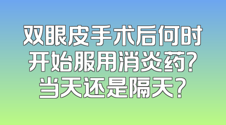双眼皮手术后何时开始服用消炎药？当天还是隔天？