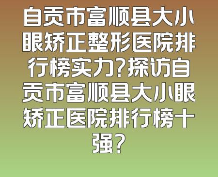自贡市富顺县大小眼矫正整形医院排行榜实力？探访自贡市富顺县大小眼矫正医院排行榜十强？