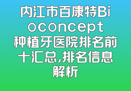 内江市百康特Bioconcept种植牙医院排名前十汇总，排名信息解析