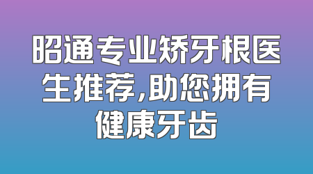 昭通专业矫牙根医生推荐，助您拥有健康牙齿