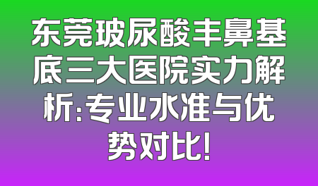 东莞玻尿酸丰鼻基底三大医院实力解析：专业水准与优势对比！