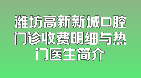 潍坊高新新城口腔门诊收费明细与热门医生简介