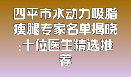 四平市水动力吸脂瘦腿专家名单揭晓：十位医生精选推荐