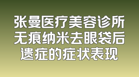 张曼医疗美容诊所无痕纳米去眼袋后遗症的症状表现