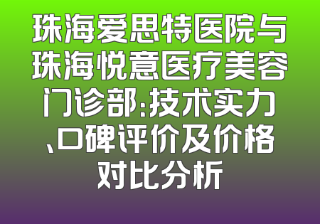 珠海爱思特医院与珠海悦意医疗美容门诊部：技术实力、口碑评价及价格对比分析