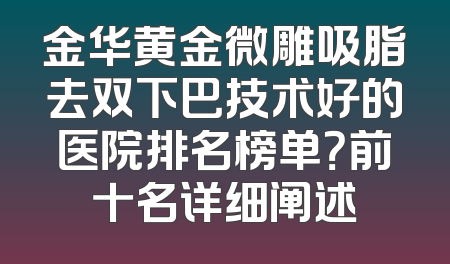 金华黄金微雕吸脂去双下巴技术好的医院排名榜单？前十名详细阐述