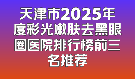 天津市2025年度彩光嫩肤去黑眼圈医院排行榜前三名推荐