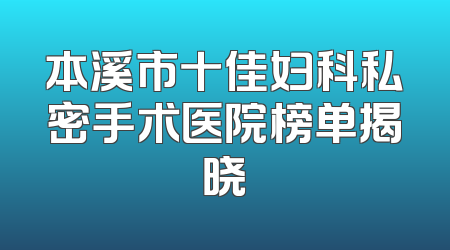 本溪市十佳妇科私密手术医院榜单揭晓