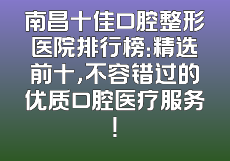 南昌十佳口腔整形医院排行榜：精选前十，不容错过的优质口腔医疗服务！