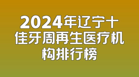 2024年辽宁十佳牙周再生医疗机构排行榜