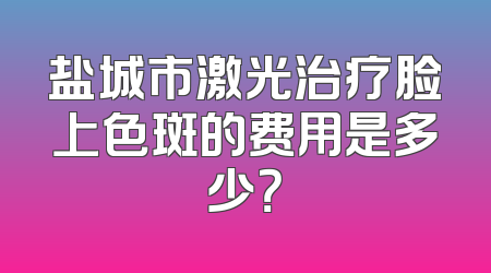 盐城市激光治疗脸上色斑的费用是多少？