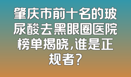 肇庆市前十名的玻尿酸去黑眼圈医院榜单揭晓，谁是正规者？