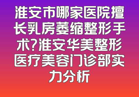 淮安市哪家医院擅长乳房萎缩整形手术？淮安华美整形医疗美容门诊部实力分析