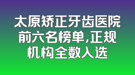 太原矫正牙齿医院前六名榜单，正规机构全数入选