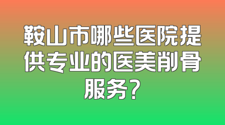 鞍山市哪些医院提供专业的医美削骨服务？